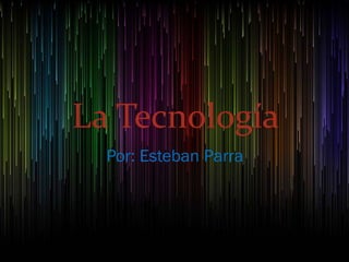 La Tecnología
Por: Esteban Parra
 