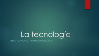 La tecnología
JEREMYE ANGULO Y BRANDON QUEZADA
 