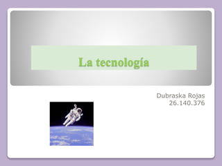 La tecnología
Dubraska Rojas
26.140.376
 