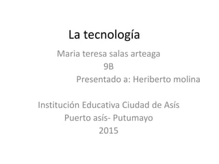 La tecnología
Maria teresa salas arteaga
9B
Presentado a: Heriberto molina
Institución Educativa Ciudad de Asís
Puerto asís- Putumayo
2015
 