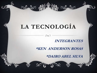 LA TECNOLOGÍA
INTEGRANTES
*KEN ANDERSON ROSAS
*DAIRO ABEL SILVA
 