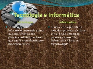  La tecnología usa
información necesaria y datos
que son subidos a una
plataforma digital que hacen
que estos se complementen y
funcionen entre si
 es una ciencia que estudia
métodos, procesos, técnicas,
con el fin de almacenar,
procesar y transmitir
información y datos en
formato digital
 