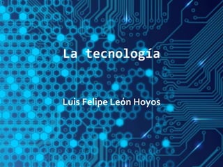 La tecnología
Luis Felipe León Hoyos
 