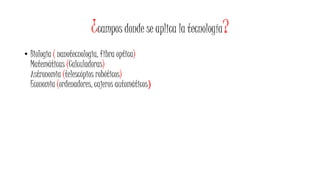 ¿campos donde se aplica la tecnología?
• Biologia ( nanotecnologia, fibra optica)
Matemáticas (Calculadoras)
Astronomia (telescópios robóticos)
Economia (ordenadores, cajeros automáticos)
 