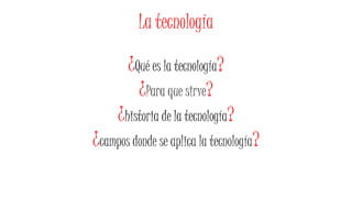 La tecnología
¿Qué es la tecnología?
¿Para que sirve?
¿historia de la tecnología?
¿campos donde se aplica la tecnología?
 