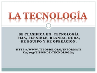 SE CLASIFICA EN: TECNOLOGÍA
FIJA, FLEXIBLE, BLANDA, DURA,
DE EQUIPO Y DE OPERACIÓN.
HTTP://WWW.TIPOSDE.ORG/INFORMATI
CA/103-TIPOS-DE-TECNOLOGIA/
 