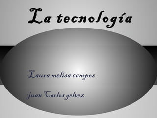 *Laura melisa campos
*juan Carlos gelvez
La tecnología
 