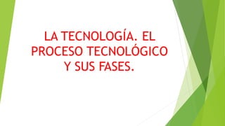 LA TECNOLOGÍA. EL
PROCESO TECNOLÓGICO
Y SUS FASES.
 