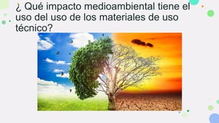 ¿ Qué impacto medioambiental tiene el
uso del uso de los materiales de uso
técnico?
 