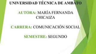 UNIVERSIDAD TÉCNICA DE AMBATO
AUTORA: MARÍA FERNANDA
CHICAIZA
CARRERA: COMUNICACIÓN SOCIAL
SEMESTRE: SEGUNDO
 