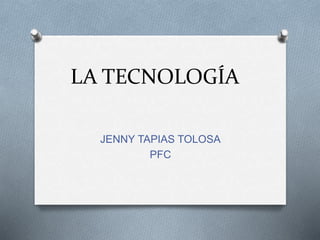 LA TECNOLOGÍA
JENNY TAPIAS TOLOSA
PFC
 