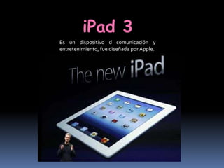 iPad 3
Es un dispositivo d comunicación y
entretenimiento, fue diseñada por Apple.
 
