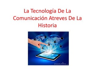 La Tecnología De La
Comunicación Atreves De La
Historia
 