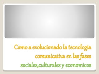 Como a evolucionado la tecnologia
comunicativa en las fases
sociales,culturales y economicos
 
