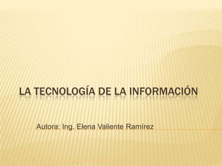 LA TECNOLOGÍA DE LA INFORMACIÓN Autora: Ing. Elena Valiente Ramírez 