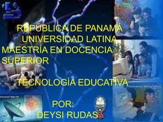 REPÚBLICA DE PANAMÁ
   UNIVERSIDAD LATINA
MAESTRÍA EN DOCENCIA
SUPERIOR

  TECNOLOGÍA EDUCATIVA

        POR:
      DEYSI RUDAS
 