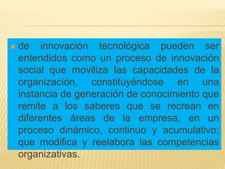  de innovación tecnológica pueden ser
entendidos como un proceso de innovación
social que moviliza las capacidades de la
...