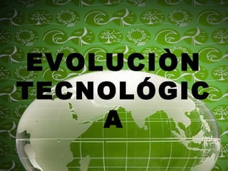 EVOLUCIÒN
TECNOLÓGIC
A
 