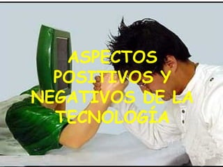 ASPECTOS
POSITIVOS Y
NEGATIVOS DE LA
TECNOLOGÍA
 