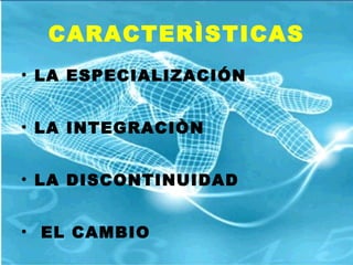 CARACTERÌSTICAS LA ESPECIALIZACIÓN LA INTEGRACIÒN LA DISCONTINUIDAD  EL CAMBIO 