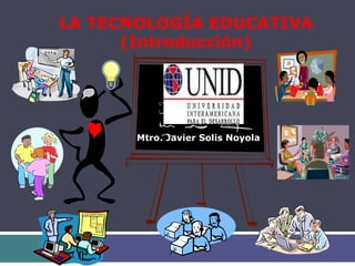 LA TECNOLOGÍA EDUCATIVA
      (Introducción)




       Mtro. Javier Solis Noyola
 