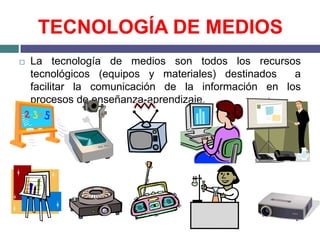 TECNOLOGÍA DE MEDIOS
   La tecnología de medios son todos los recursos
    tecnológicos (equipos y materiales) destinados   a
    facilitar la comunicación de la información en los
    procesos de enseñanza-aprendizaje.
 