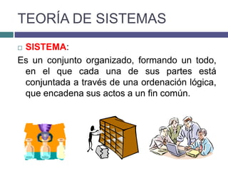 TEORÍA DE SISTEMAS
SISTEMA:
Es un conjunto organizado, formando un todo,
 en el que cada una de sus partes está
 conjuntada a través de una ordenación lógica,
 que encadena sus actos a un fin común.
 