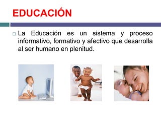 EDUCACIÓN
   La Educación es un sistema y proceso
    informativo, formativo y afectivo que desarrolla
    al ser humano en plenitud.
 