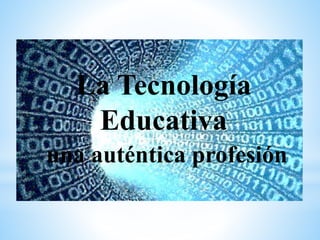 La Tecnología 
Educativa 
una auténtica profesión 
 