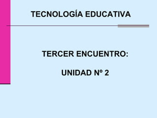 TECNOLOGÍA EDUCATIVA
TERCER ENCUENTRO:
UNIDAD Nº 2
 