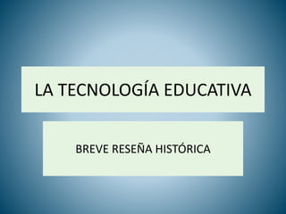 LA TECNOLOGÍA EDUCATIVA
BREVE RESEÑA HISTÓRICA
 