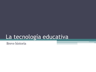La tecnología educativa
Breve historia
 