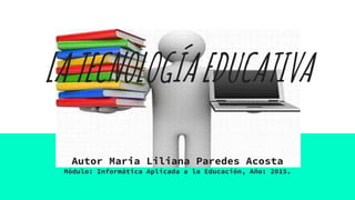 LATECNOLOGÍAEDUCATIVA
Autor Maria Liliana Paredes Acosta
Módulo: Informática Aplicada a la Educación, Año: 2015.
 