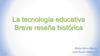 La tecnología educativa
Breve reseña histórica
Elvira Vicho Martín
Luis Sousa Albarreal
 