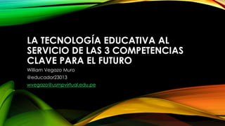 LA TECNOLOGÍA EDUCATIVA AL
SERVICIO DE LAS 3 COMPETENCIAS
CLAVE PARA EL FUTURO
William Vegazo Muro
@educador23013
wvegazo@usmpvirtual.edu.pe
 