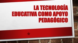 LA TECNOLOGÍA
EDUCATIVA COMO APOYO
PEDAGÓGICO
 