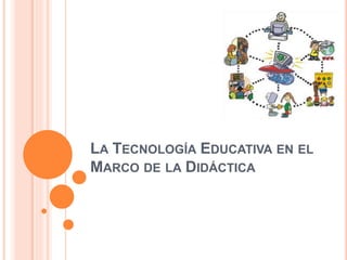 LA TECNOLOGÍA EDUCATIVA EN EL
MARCO DE LA DIDÁCTICA
 