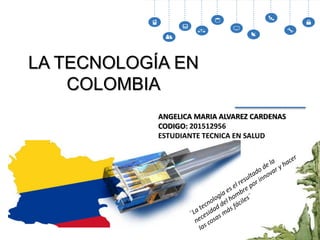 LA TECNOLOGÍA EN
COLOMBIA
ANGELICA MARIA ALVAREZ CARDENAS
CODIGO: 201512956
ESTUDIANTE TECNICA EN SALUD
UPTC - DUITAMA
 