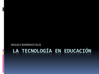 LA TECNOLOGÍA EN EDUCACIÓN MAGALY BARRENO CELIS 
