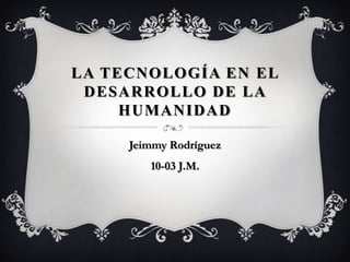 LA TECNOLOGÍA EN EL
 DESARROLLO DE LA
     HUMANIDAD

     Jeimmy Rodríguez
        10-03 J.M.
 