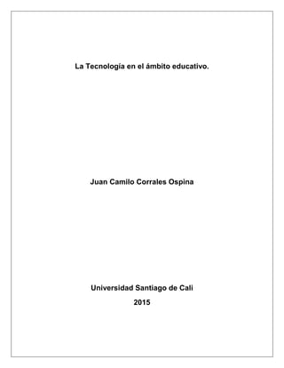 La Tecnología en el ámbito educativo.
Juan Camilo Corrales Ospina
Universidad Santiago de Cali
2015
 