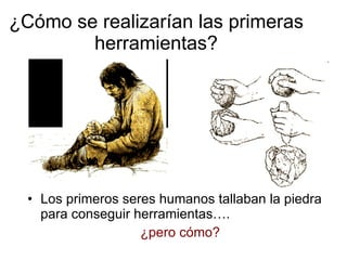 ¿Cómo se realizarían las primeras herramientas? Los primeros seres humanos tallaban la piedra para conseguir herramientas…. ¿pero cómo? 