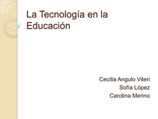 La Tecnología en la
Educación




                Cecilia Angulo Viteri
                        Sofía López
                   Carolina Merino
 