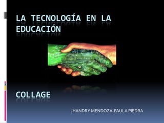 LA TECNOLOGÍA EN LA
EDUCACIÓN
COLLAGE
JHANDRY MENDOZA-PAULA PIEDRA
 