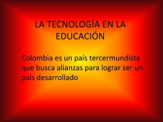 LA TECNOLOGÍA EN LA
EDUCACIÓN
Colombia es un país tercermundista
que busca alianzas para lograr ser un
país desarrollado
 