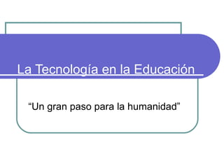La Tecnología en la Educación
“Un gran paso para la humanidad”
 