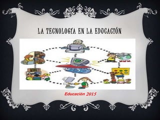LA TECNOLOGÍA EN LA EDUCACIÓN
Educación 2015
 