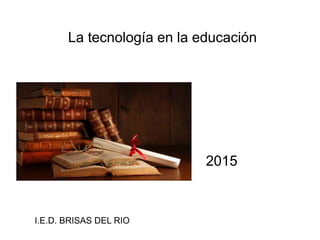 La tecnología en la educación
2015
I.E.D. BRISAS DEL RIO
 
