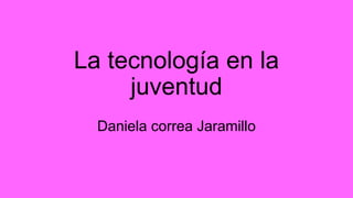La tecnología en la
juventud
Daniela correa Jaramillo
 