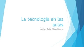La tecnología en las
aulas
Anthony Zaatar / Cesar Ramírez
 